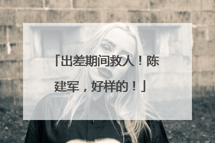 出差期间救人！陈建军，好样的！